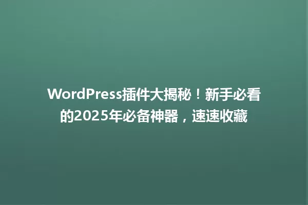 WordPress插件大揭秘!新手必看的2025年必备神器,速速收藏 一
