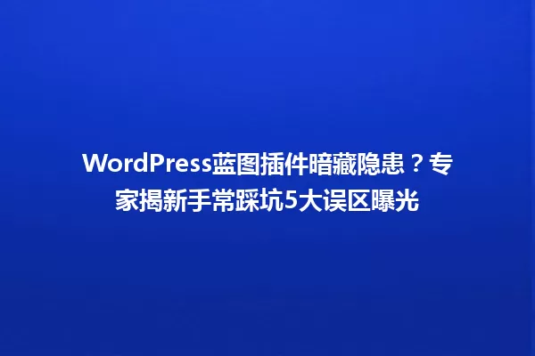 WordPress蓝图插件暗藏隐患?专家揭新手常踩坑5大误区曝光 一
