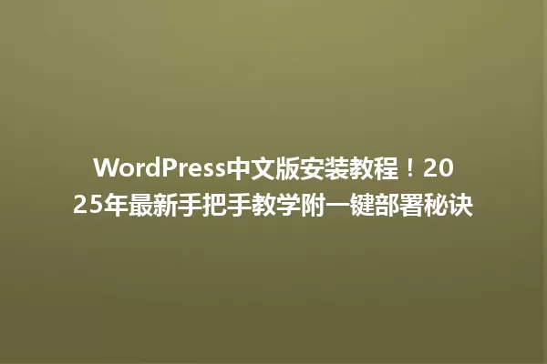 WordPress中文版安装教程!2025年最新手把手教学附一键部署秘诀 一
