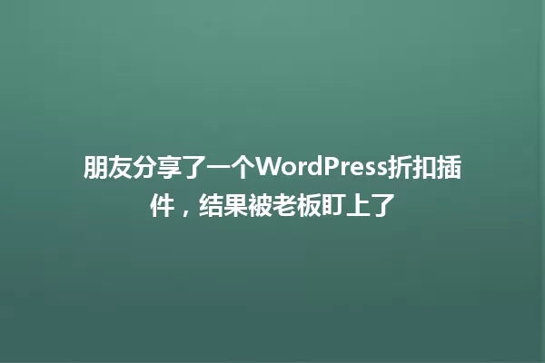 朋友分享了一个WordPress折扣插件,结果被老板盯上了 一