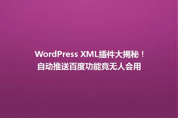 WordPress XML插件大揭秘!自动推送百度功能竟无人会用 一