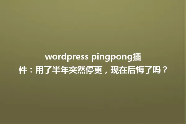 wordpress pingpong插件:用了半年突然停更,现在后悔了吗? 一