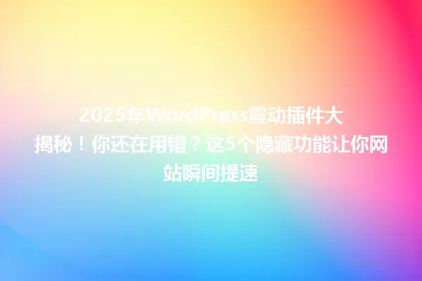 2025年WordPress震动插件大揭秘!你还在用错?这5个隐藏功能让你网站瞬间提速 一