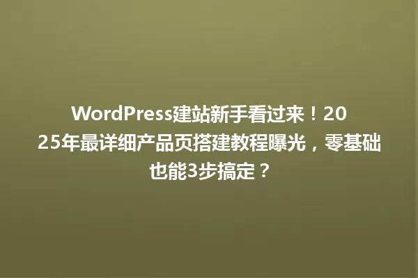 WordPress建站新手看过来！2025年最详细产品页搭建教程曝光，零基础也能3步搞定？ 一