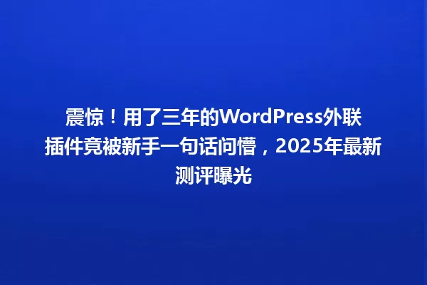 震惊!用了三年的WordPress外联插件竟被新手一句话问懵,2025年最新测评曝光 一