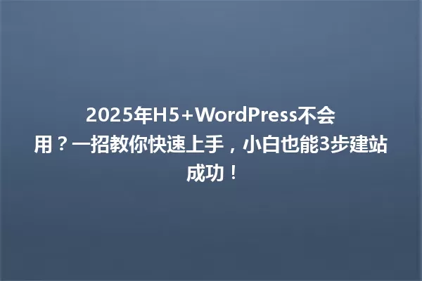 2025年H5+WordPress不会用?一招教你快速上手,小白也能3步建站成功! 一