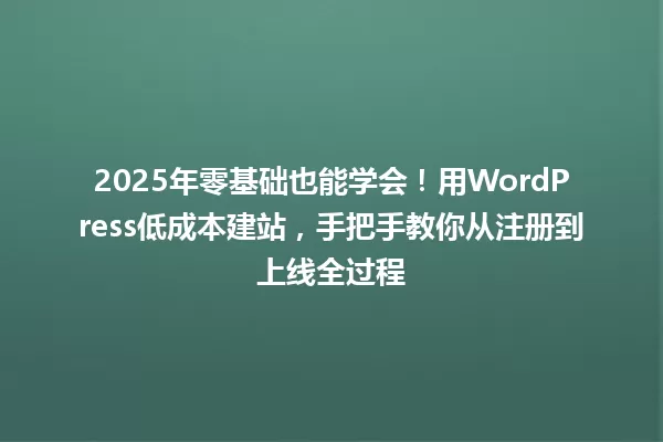 2025年零基础也能学会!用WordPress低成本建站,手把手教你从注册到上线全过程 一