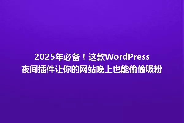 2025年必备!这款WordPress夜间插件让你的网站晚上也能偷偷吸粉 一