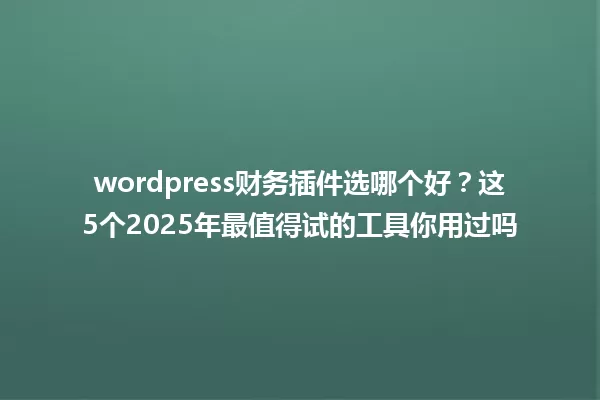 wordpress财务插件选哪个好?这5个2025年最值得试的工具你用过吗 一
