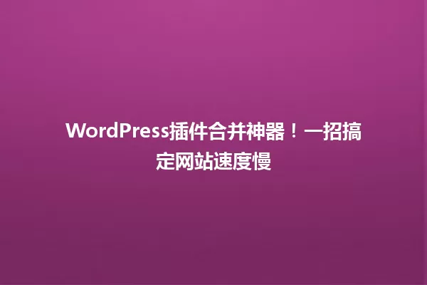 WordPress插件合并神器！一招搞定网站速度慢 一