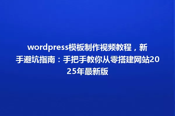wordpress模板制作视频教程,新手避坑指南:手把手教你从零搭建网站2025年最新版 一