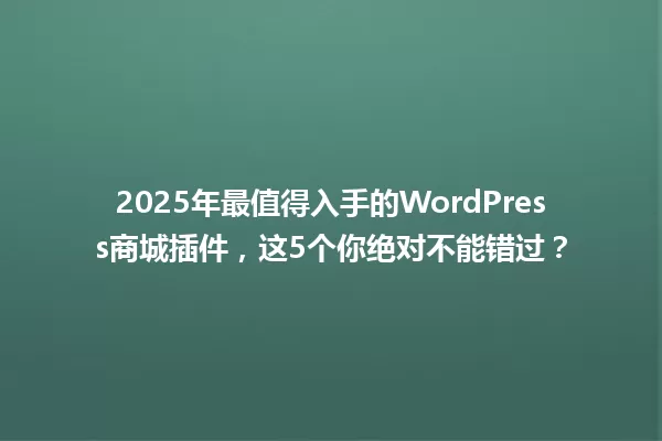 2025年最值得入手的WordPress商城插件,这5个你绝对不能错过? 一