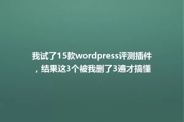 我试了15款wordpress评测插件，结果这3个被我删了3遍才搞懂 一