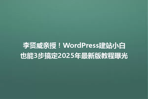 李贤威亲授!WordPress建站小白也能3步搞定2025年最新版教程曝光 一