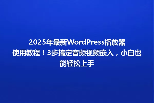 2025年最新WordPress播放器使用教程!3步搞定音频视频嵌入,小白也能轻松上手 一