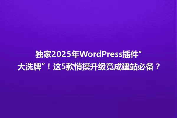 独家2025年WordPress插件“大洗牌”!这5款悄摸升级竟成建站必备? 一