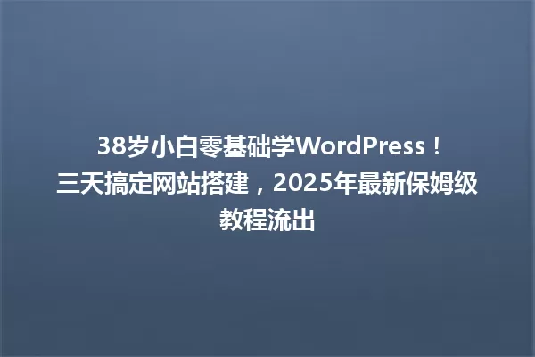 38岁小白零基础学WordPress!三天搞定网站搭建,2025年最新保姆级教程流出 一