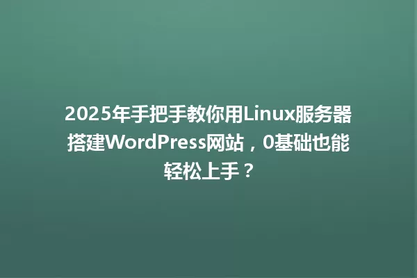 2025年手把手教你用Linux服务器搭建WordPress网站,0基础也能轻松上手? 一