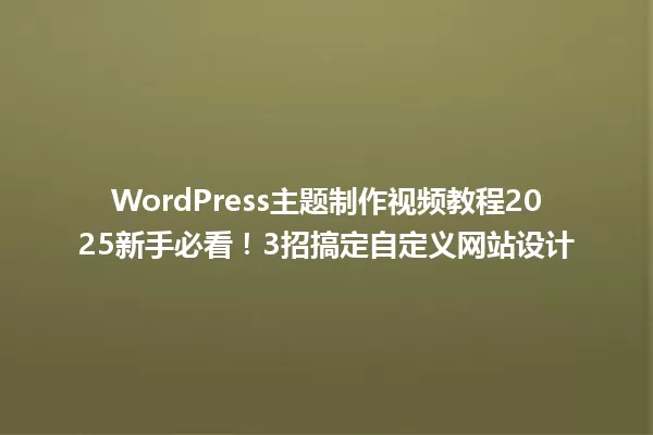 WordPress主题制作视频教程2025新手必看!3招搞定自定义网站设计 一