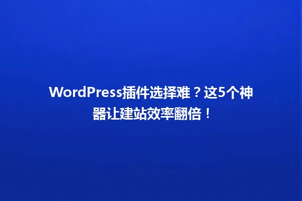 WordPress插件选择难?这5个神器让建站效率翻倍! 一