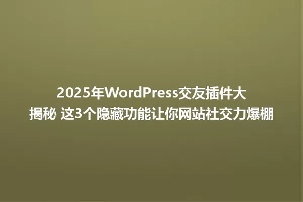 2025年WordPress交友插件大揭秘 这3个隐藏功能让你网站社交力爆棚 一