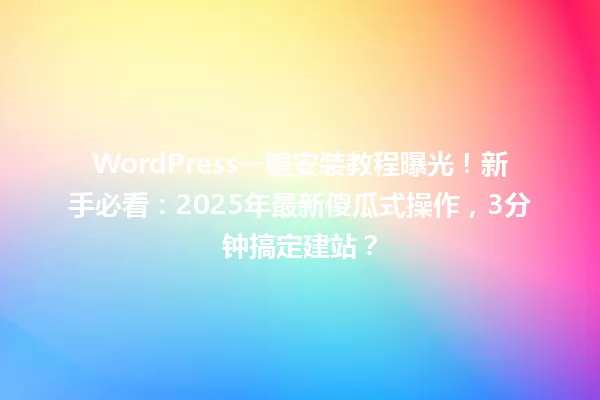 WordPress一键安装教程曝光!新手必看:2025年最新傻瓜式操作,3分钟搞定建站? 一