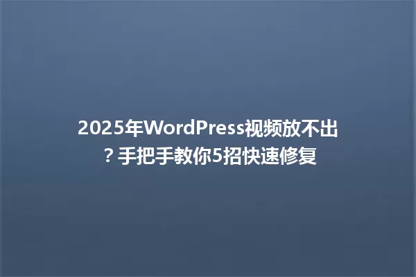 2025年WordPress视频放不出？手把手教你5招快速修复 一