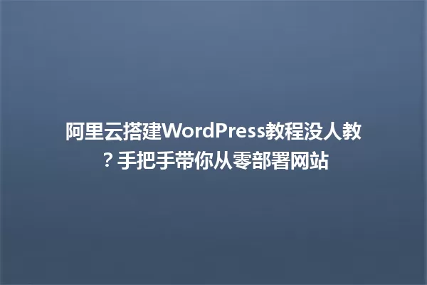 阿里云搭建WordPress教程没人教？手把手带你从零部署网站 一