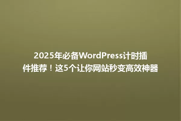 2025年必备WordPress计时插件推荐！这5个让你网站秒变高效神器 一