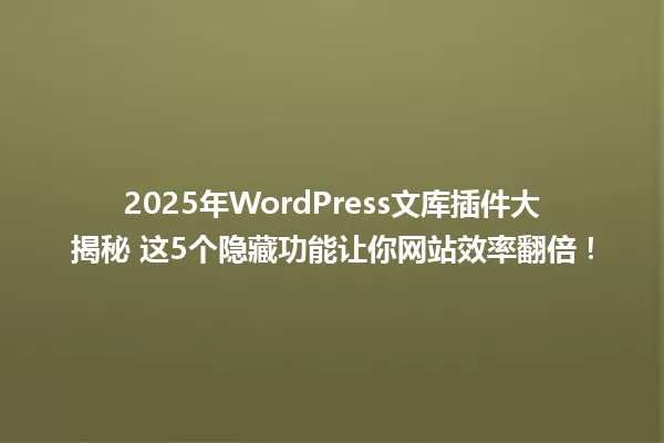 2025年WordPress文库插件大揭秘 这5个隐藏功能让你网站效率翻倍！ 一