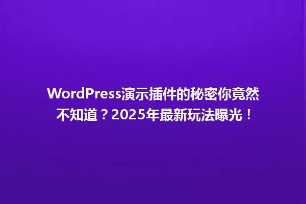 WordPress演示插件的秘密你竟然不知道?2025年最新玩法曝光! 一