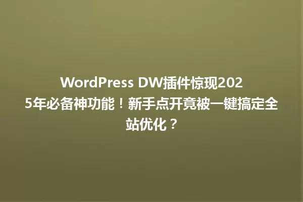 WordPress DW插件惊现2025年必备神功能!新手点开竟被一键搞定全站优化? 一
