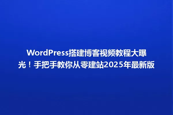 WordPress搭建博客视频教程大曝光！手把手教你从零建站2025年最新版 一