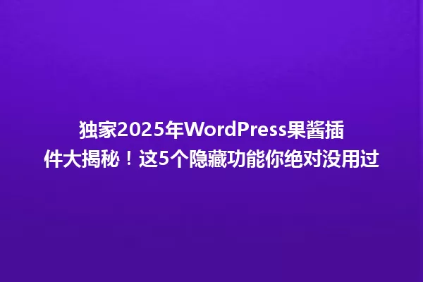 独家2025年WordPress果酱插件大揭秘!这5个隐藏功能你绝对没用过 一