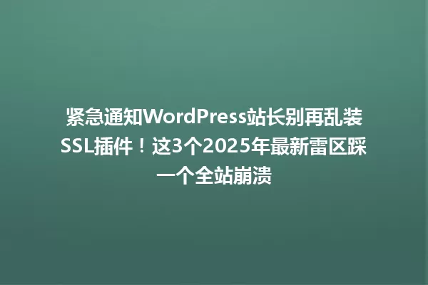 紧急通知WordPress站长别再乱装SSL插件！这3个2025年最新雷区踩一个全站崩溃 一