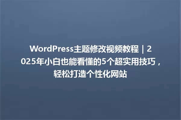 WordPress主题修改视频教程|2025年小白也能看懂的5个超实用技巧,轻松打造个性化网站 一