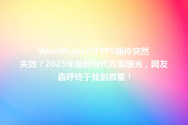WordPress HTTPS插件突然失效?2025年最新替代方案曝光,网友直呼终于找到救星! 一