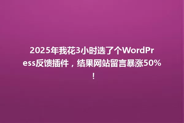 2025年我花3小时选了个WordPress反馈插件,结果网站留言暴涨50%! 一