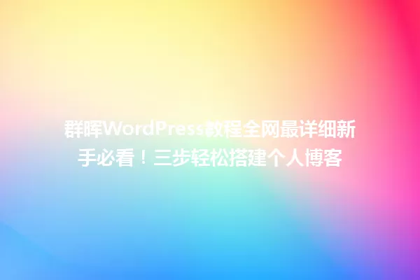 群晖WordPress教程全网最详细新手必看!三步轻松搭建个人博客 一
