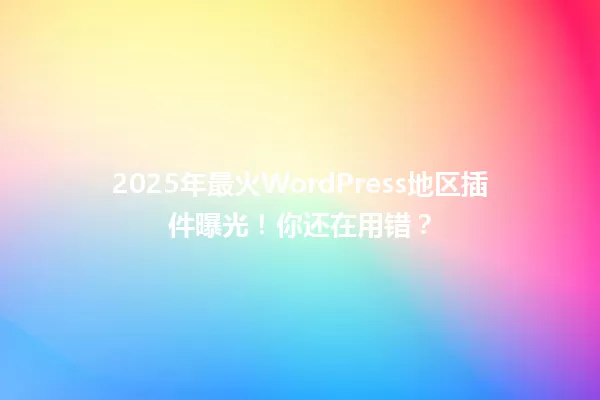 2025年最火WordPress地区插件曝光!你还在用错? 一