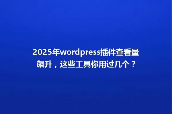 2025年wordpress插件查看量飙升,这些工具你用过几个? 一