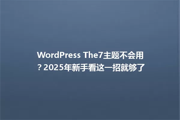 WordPress The7主题不会用?2025年新手看这一招就够了 一
