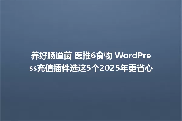 养好肠道菌 医推6食物 WordPress充值插件选这5个2025年更省心 一
