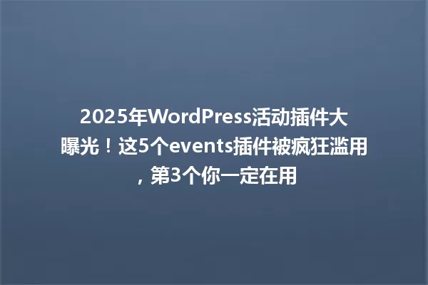 2025年WordPress活动插件大曝光!这5个events插件被疯狂滥用,第3个你一定在用 一