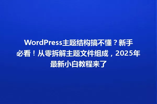 WordPress主题结构搞不懂?新手必看!从零拆解主题文件组成,2025年最新小白教程来了 一