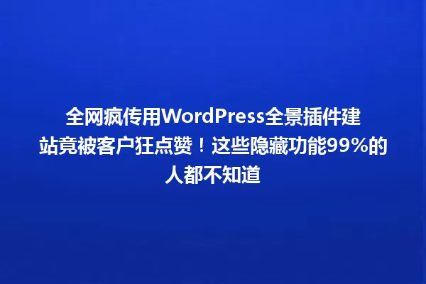 全网疯传用WordPress全景插件建站竟被客户狂点赞!这些隐藏功能99%的人都不知道 一