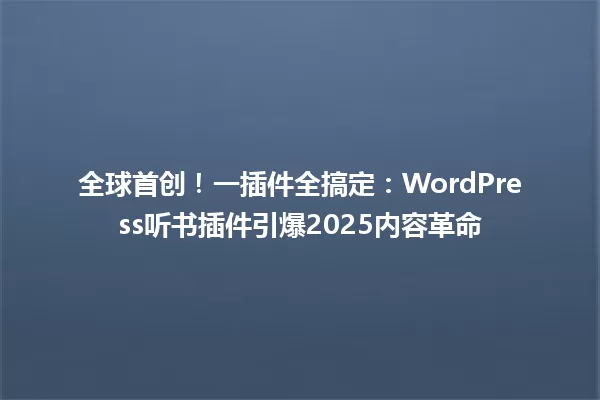 全球首创!一插件全搞定:WordPress听书插件引爆2025内容革命 一