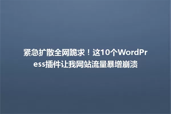 紧急扩散全网跪求!这10个WordPress插件让我网站流量暴增崩溃 一