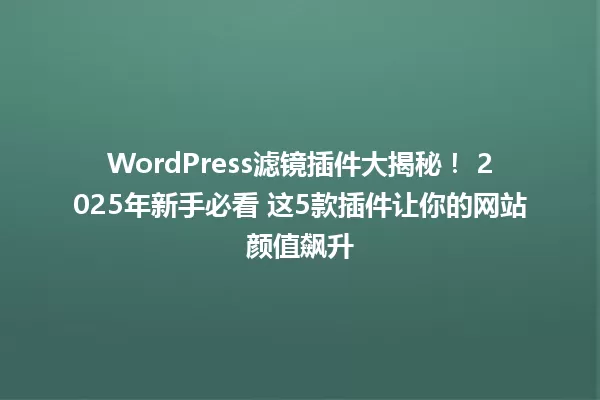 WordPress滤镜插件大揭秘! 2025年新手必看 这5款插件让你的网站颜值飙升 一
