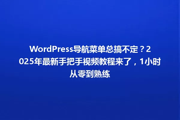 WordPress导航菜单总搞不定？2025年最新手把手视频教程来了，1小时从零到熟练 一